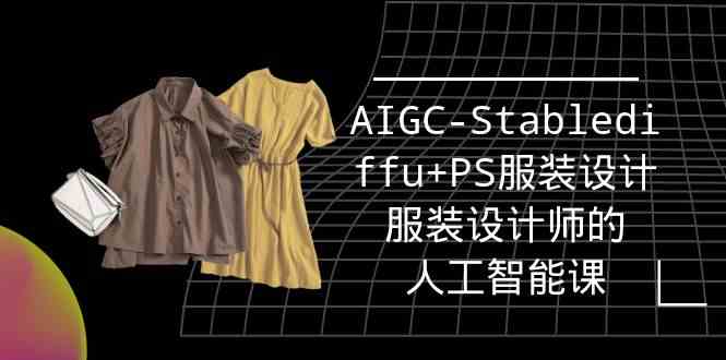 ʵս��ѵ�ࣺAIGC-Stablediffu+PS��װ���-��װ���ʦ���˹����ܿΣ�16�ڣ�2700 ����:��Ե��ҵ�� ����ID:107798 