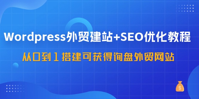 WordPress外贸建站+SEO优化教程，从0到1搭建可获得询盘外贸网站（57节课）8464 作者:福缘创业网 帖子ID:111155 