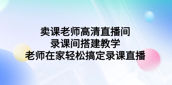 卖课老师高清直播间录课间搭建教学,老师在家轻松搞定录课直播2733 作者:福缘创业网 帖子ID:107171  卖课老师高清直播间录课间搭建教学,老师在家轻松搞定录课直播2733 作者:福缘创业网 帖子ID:107171